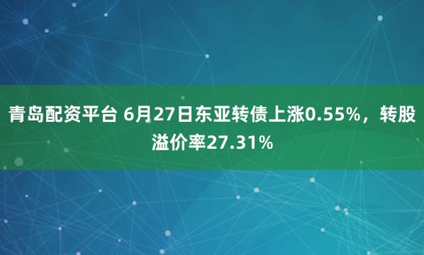 青岛配资平台 6月27日东亚转债上涨0.55%，转股溢价率27.31%