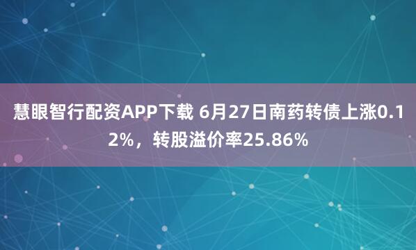 慧眼智行配资APP下载 6月27日南药转债上涨0.12%，转股溢价率25.86%