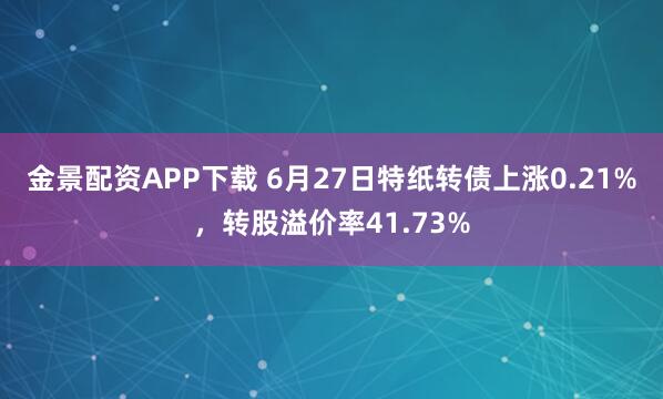 金景配资APP下载 6月27日特纸转债上涨0.21%，转股溢价率41.73%