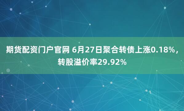 期货配资门户官网 6月27日聚合转债上涨0.18%，转股溢价率29.92%