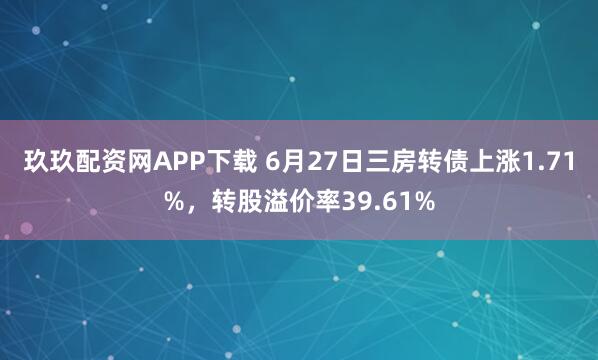 玖玖配资网APP下载 6月27日三房转债上涨1.71%，转股溢价率39.61%
