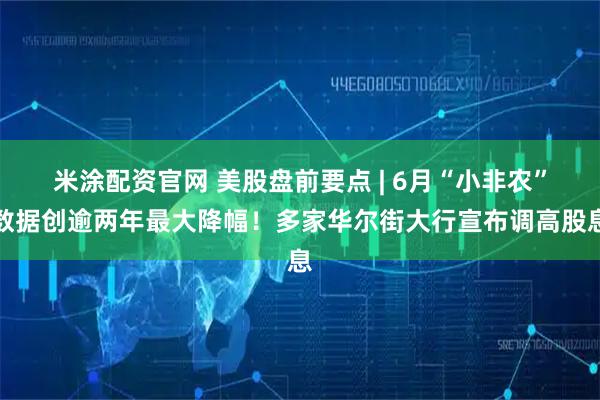 米涂配资官网 美股盘前要点 | 6月“小非农”数据创逾两年最大降幅！多家华尔街大行宣布调高股息