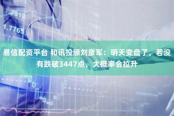 易信配资平台 和讯投顾刘彦军：明天变盘了，若没有跌破3447点，大概率会拉升