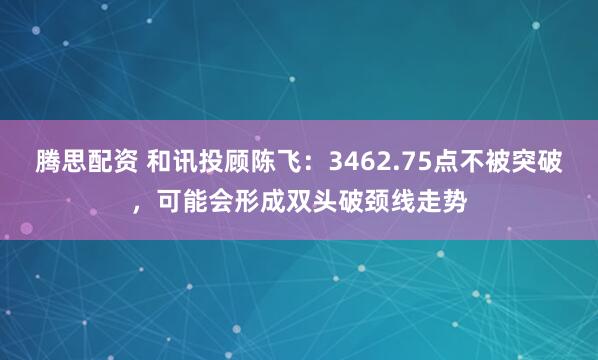 腾思配资 和讯投顾陈飞：3462.75点不被突破，可能会形成双头破颈线走势
