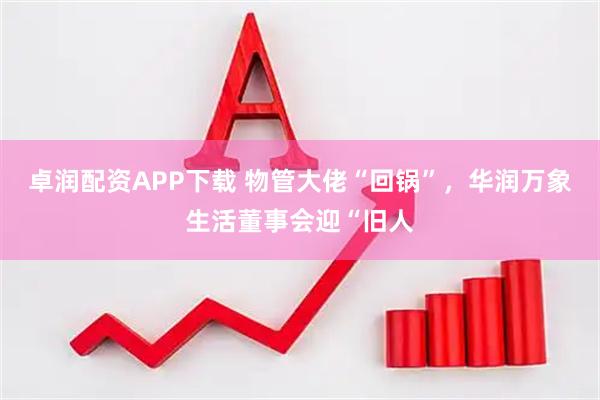卓润配资APP下载 物管大佬“回锅”，华润万象生活董事会迎“旧人