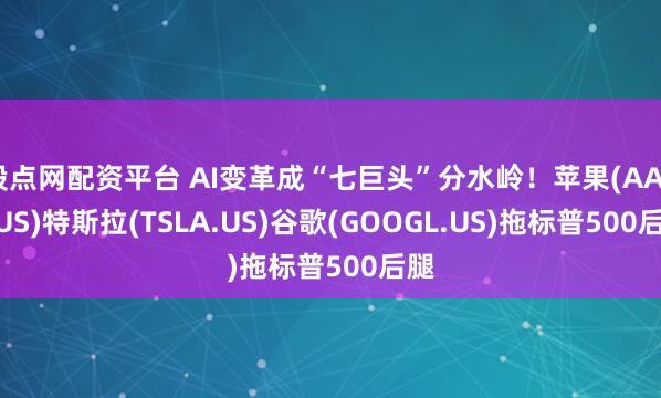 股点网配资平台 AI变革成“七巨头”分水岭！苹果(AAPL.US)特斯拉(TSLA.US)谷歌(GOOGL.US)拖标普500后腿