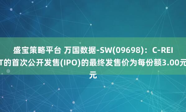 盛宝策略平台 万国数据-SW(09698)：C-REIT的首次公开发售(IPO)的最终发售价为每份额3.00元