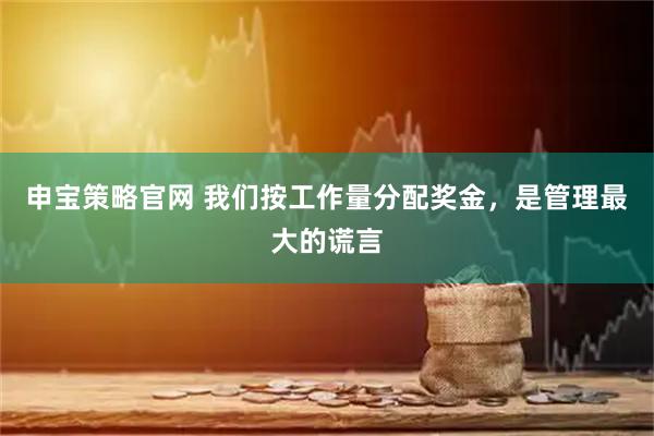 申宝策略官网 我们按工作量分配奖金，是管理最大的谎言