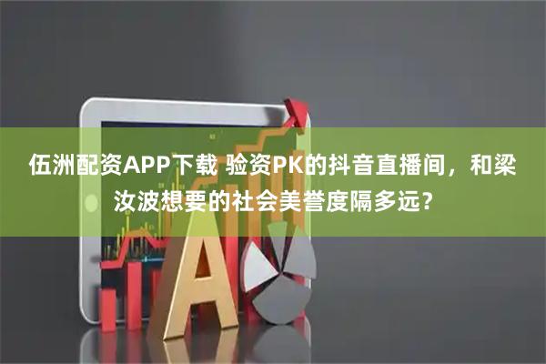 伍洲配资APP下载 验资PK的抖音直播间，和梁汝波想要的社会美誉度隔多远？