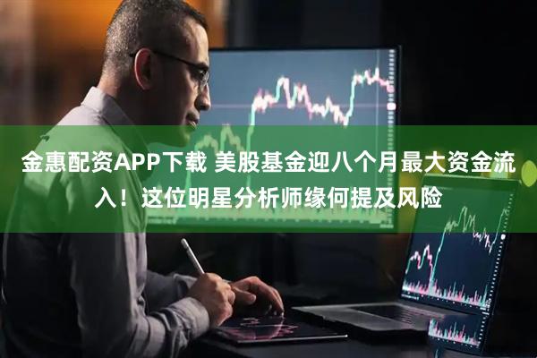 金惠配资APP下载 美股基金迎八个月最大资金流入！这位明星分析师缘何提及风险