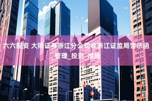 六六配资 大同证券浙江分公司收浙江证监局警示函_管理_投资_措施