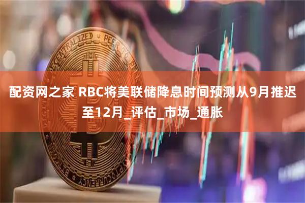 配资网之家 RBC将美联储降息时间预测从9月推迟至12月_评估_市场_通胀