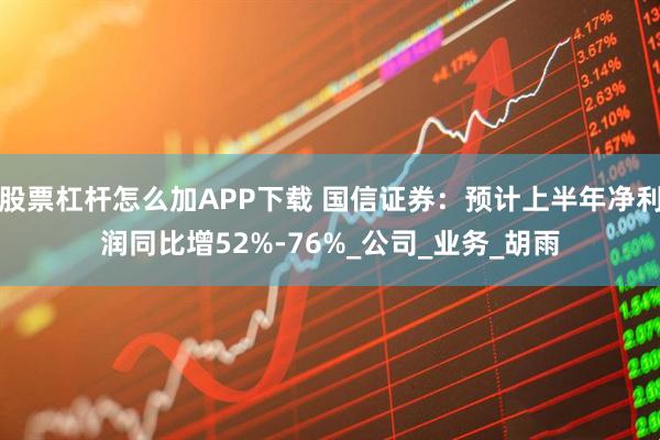 股票杠杆怎么加APP下载 国信证券：预计上半年净利润同比增52%-76%_公司_业务_胡雨