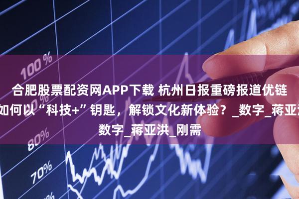 合肥股票配资网APP下载 杭州日报重磅报道优链时代：如何以“科技+”钥匙，解锁文化新体验？_数字_蒋亚洪_刚需