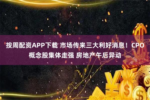 按周配资APP下载 市场传来三大利好消息！CPO概念股集体走强 房地产午后异动