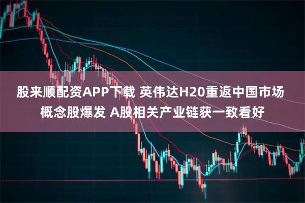 股来顺配资APP下载 英伟达H20重返中国市场 概念股爆发 A股相关产业链获一致看好