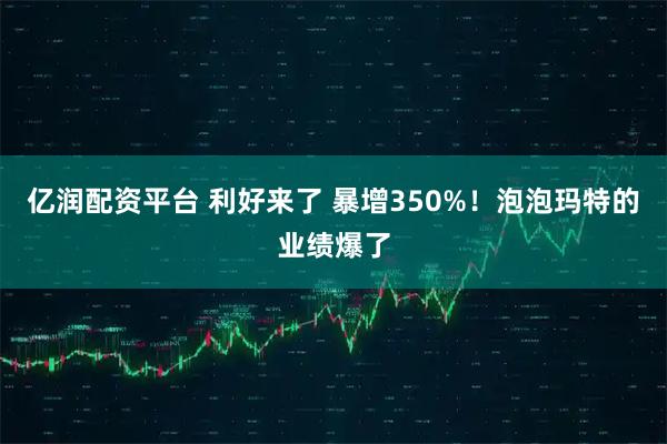 亿润配资平台 利好来了 暴增350%！泡泡玛特的业绩爆了
