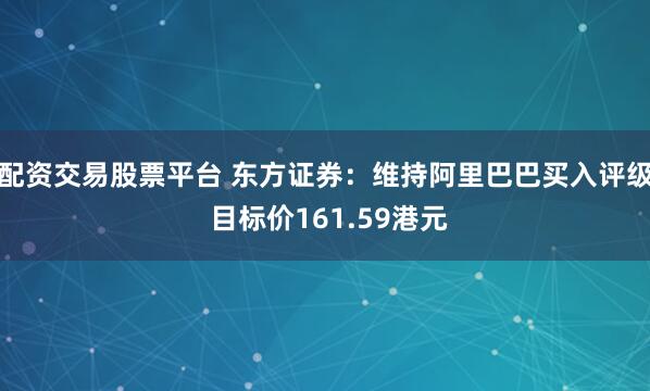 配资交易股票平台 东方证券：维持阿里巴巴买入评级 目标价161.59港元