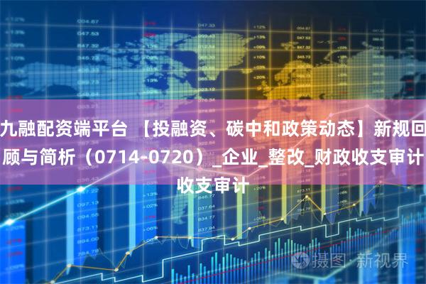九融配资端平台 【投融资、碳中和政策动态】新规回顾与简析（0714-0720）_企业_整改_财政收支审计