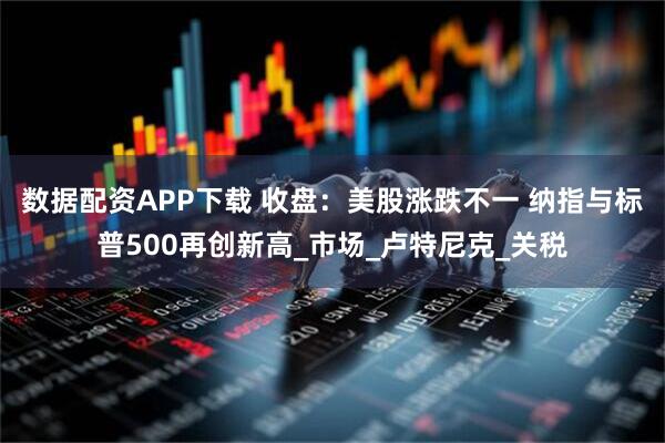 数据配资APP下载 收盘：美股涨跌不一 纳指与标普500再创新高_市场_卢特尼克_关税