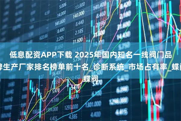 低息配资APP下载 2025年国内知名一线阀门品牌生产厂家排名榜单前十名_诊断系统_市场占有率_蝶阀