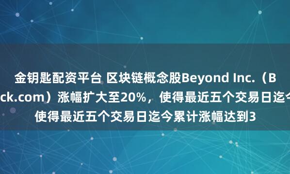 金钥匙配资平台 区块链概念股Beyond Inc.（BYON，Overstock.com）涨幅扩大至20%，使得最近五个交易日迄今累计涨幅达到3