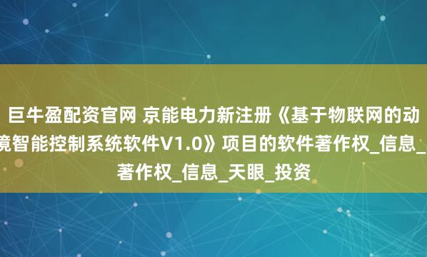 巨牛盈配资官网 京能电力新注册《基于物联网的动态办公环境智能控制系统软件V1.0》项目的软件著作权_信息_天眼_投资