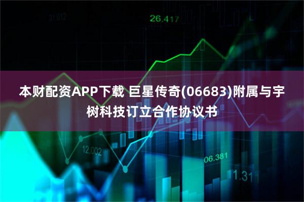 本财配资APP下载 巨星传奇(06683)附属与宇树科技订立合作协议书