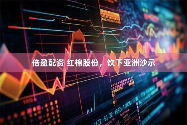 倍盈配资 红棉股份，饮下亚洲沙示