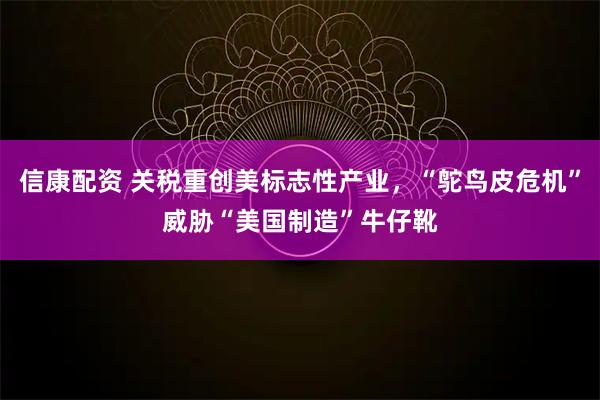 信康配资 关税重创美标志性产业，“鸵鸟皮危机”威胁“美国制造”牛仔靴