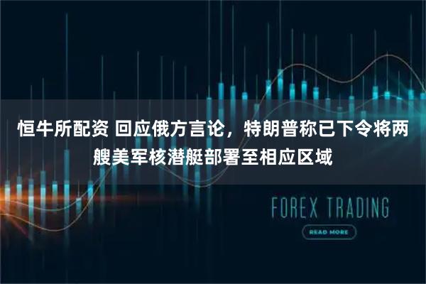 恒牛所配资 回应俄方言论，特朗普称已下令将两艘美军核潜艇部署至相应区域