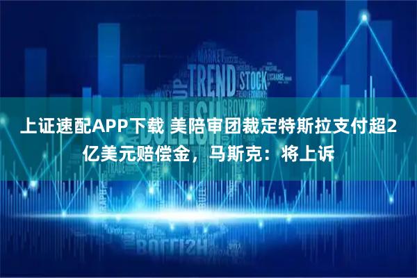 上证速配APP下载 美陪审团裁定特斯拉支付超2亿美元赔偿金，马斯克：将上诉