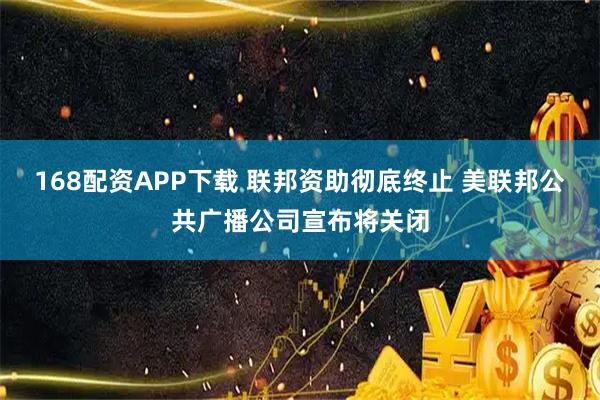 168配资APP下载 联邦资助彻底终止 美联邦公共广播公司宣布将关闭