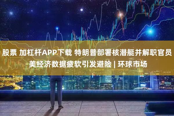 股票 加杠杆APP下载 特朗普部署核潜艇并解职官员 美经济数据疲软引发避险 | 环球市场