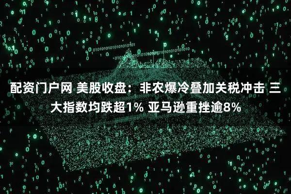 配资门户网 美股收盘：非农爆冷叠加关税冲击 三大指数均跌超1% 亚马逊重挫逾8%