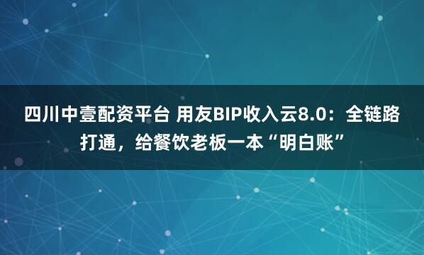 四川中壹配资平台 用友BIP收入云8.0：全链路打通，给餐饮老板一本“明白账”