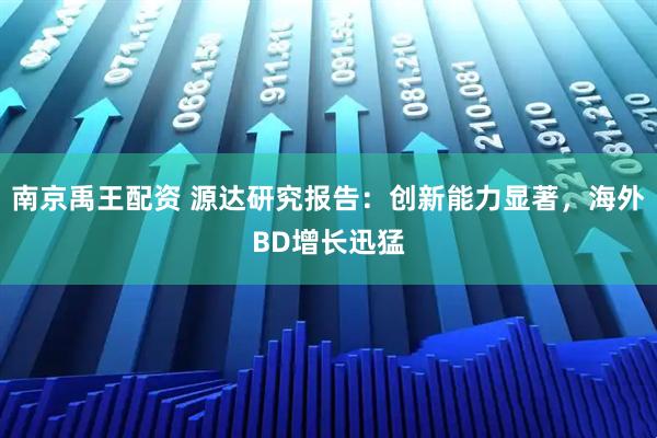 南京禹王配资 源达研究报告：创新能力显著，海外BD增长迅猛