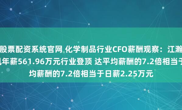 股票配资系统官网 化学制品行业CFO薪酬观察：江瀚新材CFO侯贤凤年薪561.96万元行业登顶 达平均薪酬的7.2倍相当于日薪2.25万元