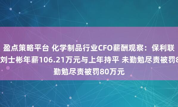 盈点策略平台 化学制品行业CFO薪酬观察：保利联合CFO刘士彬年薪106.21万元与上年持平 未勤勉尽责被罚80万元