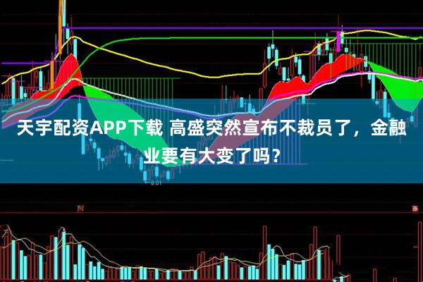 天宇配资APP下载 高盛突然宣布不裁员了，金融业要有大变了吗？