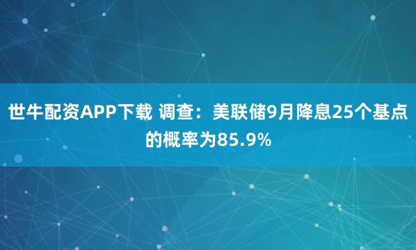 世牛配资APP下载 调查：美联储9月降息25个基点的概率为85.9%