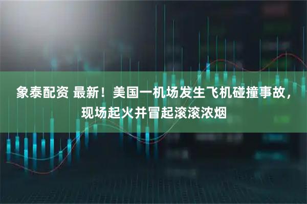 象泰配资 最新！美国一机场发生飞机碰撞事故，现场起火并冒起滚滚浓烟
