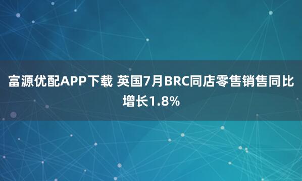 富源优配APP下载 英国7月BRC同店零售销售同比增长1.8%