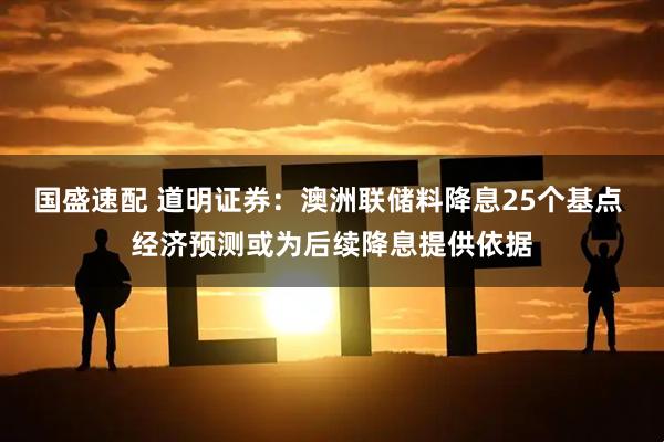 国盛速配 道明证券：澳洲联储料降息25个基点 经济预测或为后续降息提供依据