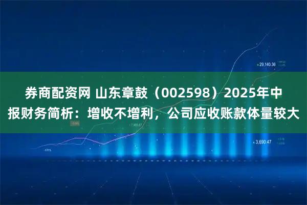 券商配资网 山东章鼓（002598）2025年中报财务简析：增收不增利，公司应收账款体量较大