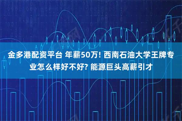 金多港配资平台 年薪50万! 西南石油大学王牌专业怎么样好不好? 能源巨头高薪引才