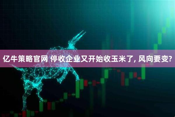 亿牛策略官网 停收企业又开始收玉米了, 风向要变?