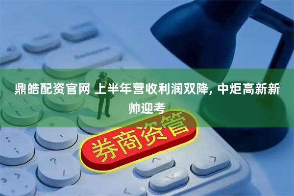 鼎皓配资官网 上半年营收利润双降, 中炬高新新帅迎考