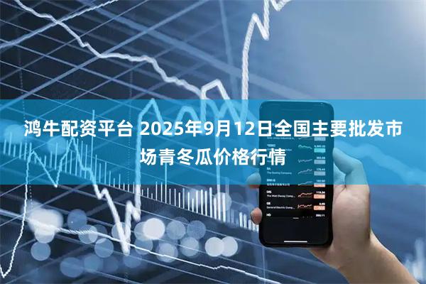 鸿牛配资平台 2025年9月12日全国主要批发市场青冬瓜价格行情