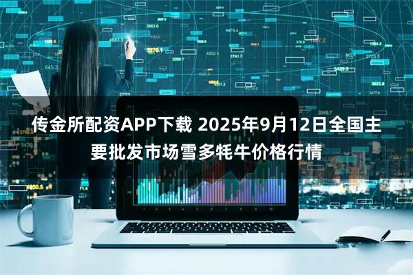 传金所配资APP下载 2025年9月12日全国主要批发市场雪多牦牛价格行情